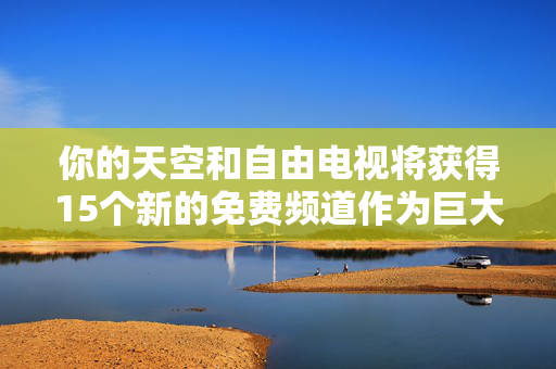 你的天空和自由电视将获得15个新的免费频道作为巨大的改组确认