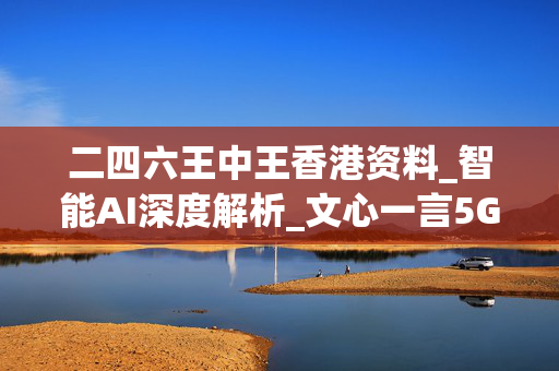 二四六王中王香港资料_智能AI深度解析_文心一言5G.213.1.131