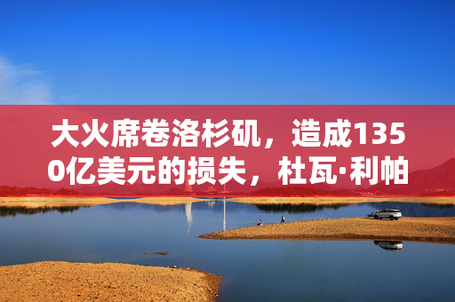 大火席卷洛杉矶，造成1350亿美元的损失，杜瓦·利帕被迫逃离洛杉矶