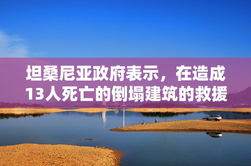 坦桑尼亚政府表示，在造成13人死亡的倒塌建筑的救援工作将继续进行