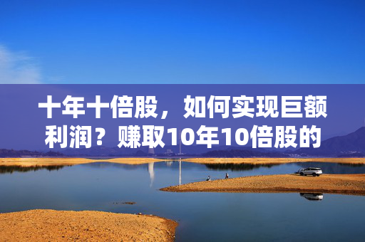 十年十倍股，如何实现巨额利润？赚取10年10倍股的惊人收益！