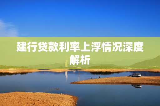 建行贷款利率上浮情况深度解析