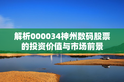 解析000034神州数码股票的投资价值与市场前景