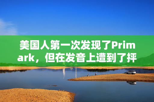 美国人第一次发现了Primark，但在发音上遭到了抨击