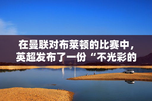 在曼联对布莱顿的比赛中，英超发布了一份“不光彩的”VAR判罚声明