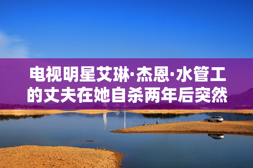 电视明星艾琳·杰恩·水管工的丈夫在她自杀两年后突然去世，孩子们成了孤儿