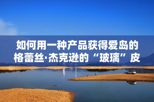 如何用一种产品获得爱岛的格蕾丝·杰克逊的“玻璃”皮肤