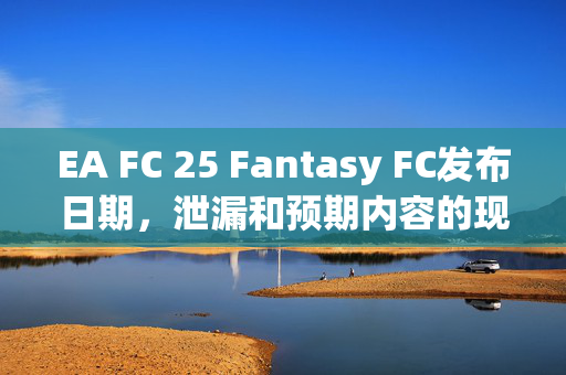 EA FC 25 Fantasy FC发布日期，泄漏和预期内容的现场推广