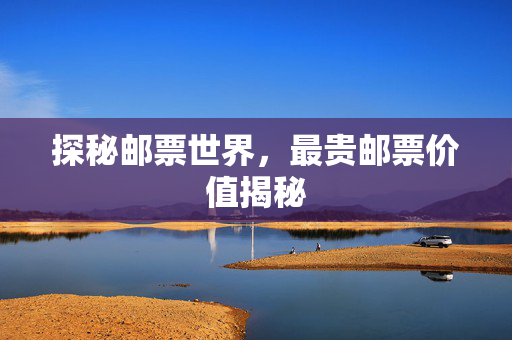 探秘邮票世界，最贵邮票价值揭秘