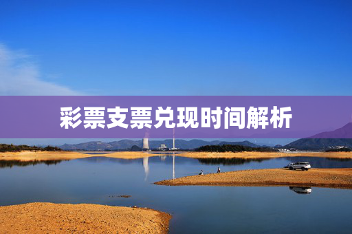 彩票支票兑现时间解析
