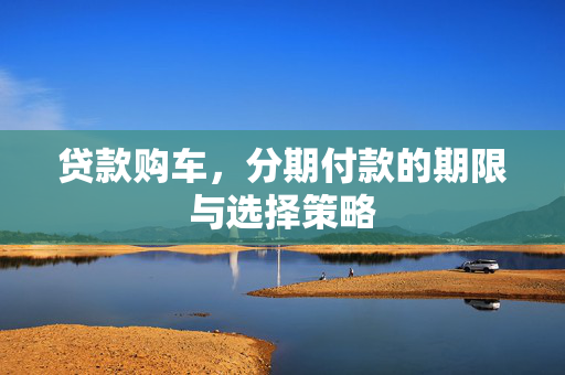贷款购车，分期付款的期限与选择策略