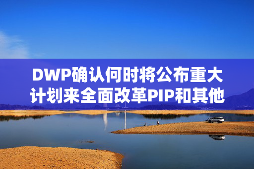 DWP确认何时将公布重大计划来全面改革PIP和其他残疾福利
