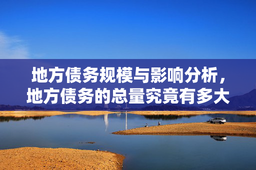 地方债务规模与影响分析，地方债务的总量究竟有多大？