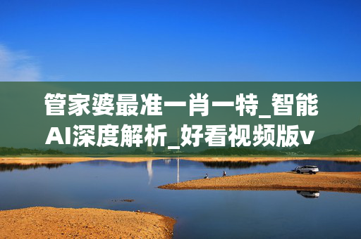 管家婆最准一肖一特_智能AI深度解析_好看视频版v32.26.268