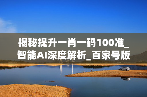 揭秘提升一肖一码100准_智能AI深度解析_百家号版v47.08.169