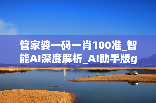 管家婆一码一肖100准_智能AI深度解析_AI助手版g12.64.46