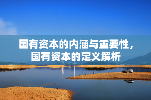 国有资本的内涵与重要性，国有资本的定义解析