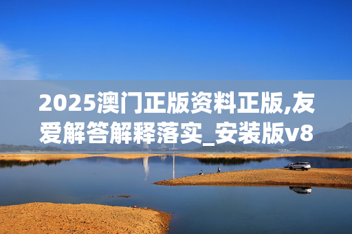 2025澳门正版资料正版,友爱解答解释落实_安装版v848.0t98 2025澳门正版资料正版,友爱解答解释落实_安装版v848.0t98
