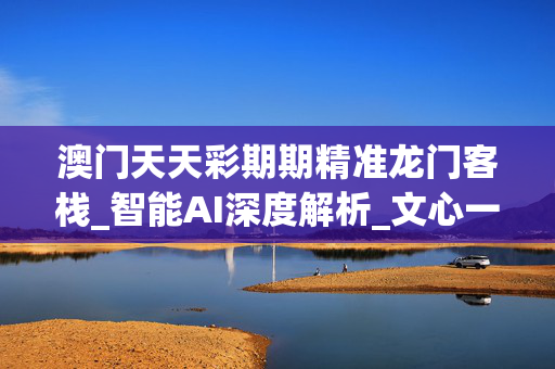 澳门天天彩期期精准龙门客栈_智能AI深度解析_文心一言5G.23.99