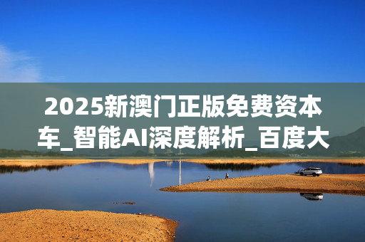 2025新澳门正版免费资本车_智能AI深度解析_百度大脑版A12.31.561