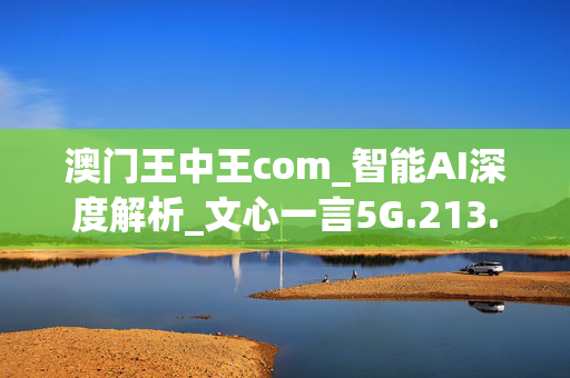 澳门王中王com_智能AI深度解析_文心一言5G.213.1.219