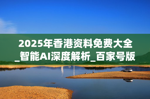 2025年香港资料免费大全_智能AI深度解析_百家号版v47.08.97