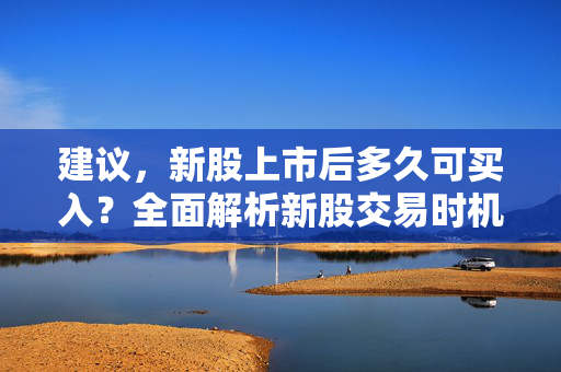 建议，新股上市后多久可买入？全面解析新股交易时机与策略