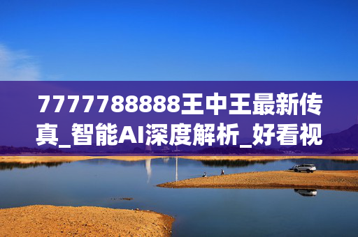 7777788888王中王最新传真_智能AI深度解析_好看视频版v32.31.724
