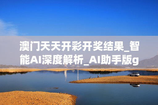 澳门天天开彩开奖结果_智能AI深度解析_AI助手版g12.64.259