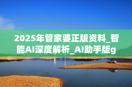 2025年管家婆正版资料_智能AI深度解析_AI助手版g12.64.1106