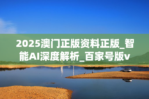 2025澳门正版资料正版_智能AI深度解析_百家号版v47.08.218