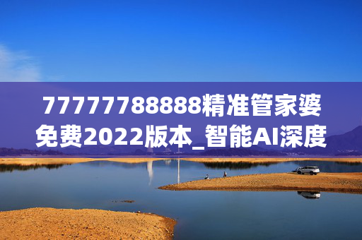 77777788888精准管家婆免费2022版本_智能AI深度解析_好看视频版v32.31.1110