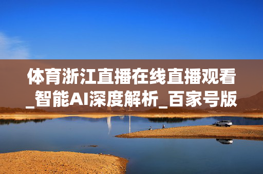 体育浙江直播在线直播观看_智能AI深度解析_百家号版v47.08.180
