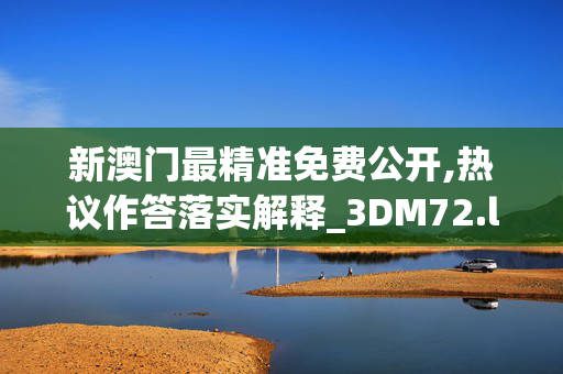 新澳门最精准免费公开,热议作答落实解释_3DM72.lftl