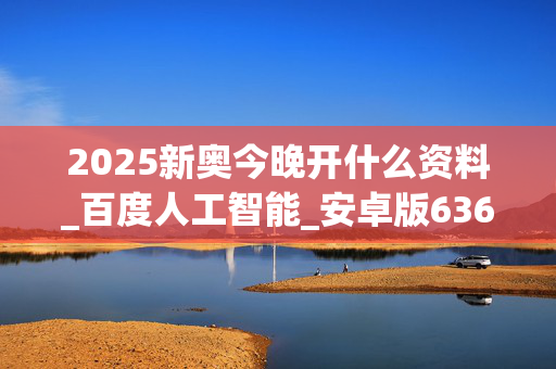 2025新奥今晚开什么资料_百度人工智能_安卓版636.64.891