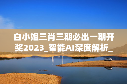 白小姐三肖三期必出一期开奖2023_智能AI深度解析_爱采购版v47.08.755