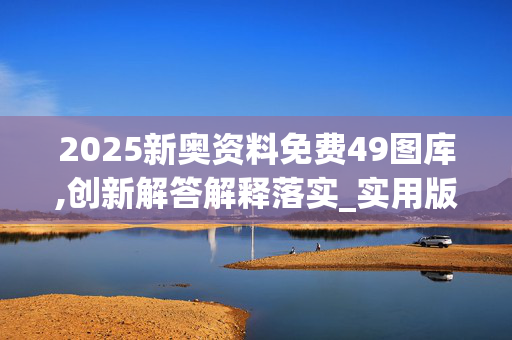 2025新奥资料免费49图库,创新解答解释落实_实用版339.nldf