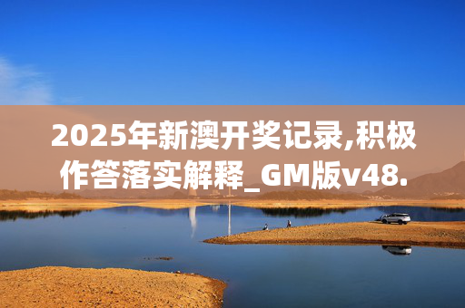 2025年新澳开奖记录,积极作答落实解释_GM版v48.si61