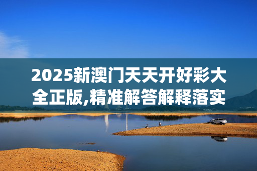 2025新澳门天天开好彩大全正版,精准解答解释落实_安装版v417.p323 2025新澳门天天开好彩大全正版,精准解答解释落实_安装版v417.p323