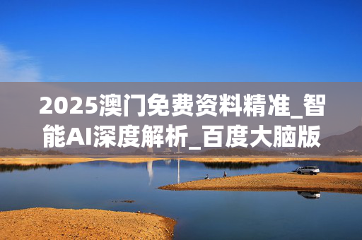 2025澳门免费资料精准_智能AI深度解析_百度大脑版A12.31.1102