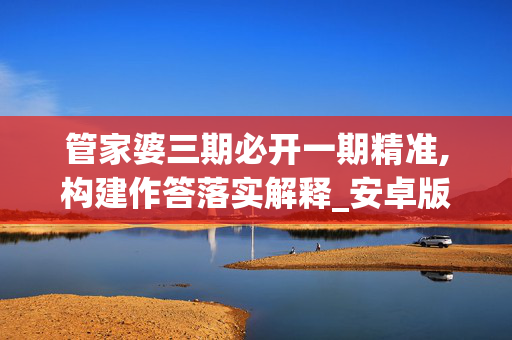 管家婆三期必开一期精准,构建作答落实解释_安卓版6307.p3l3