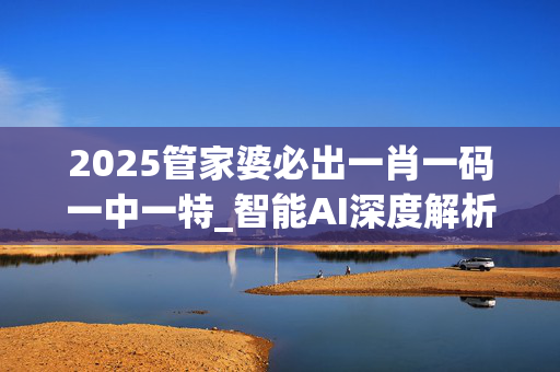 2025管家婆必出一肖一码一中一特_智能AI深度解析_AI助手版g12.64.299