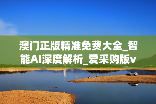 澳门正版精准免费大全_智能AI深度解析_爱采购版v47.08.187