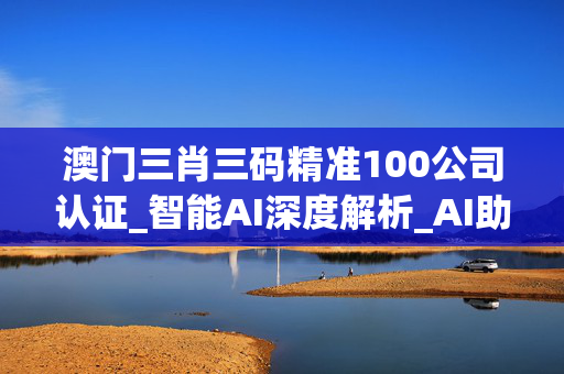 澳门三肖三码精准100公司认证_智能AI深度解析_AI助手版g12.64.366