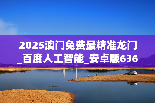 2025澳门免费最精准龙门_百度人工智能_安卓版636.64.158