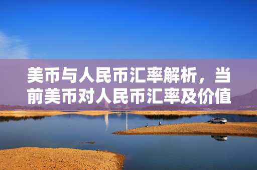 美币与人民币汇率解析，当前美币对人民币汇率及价值分析