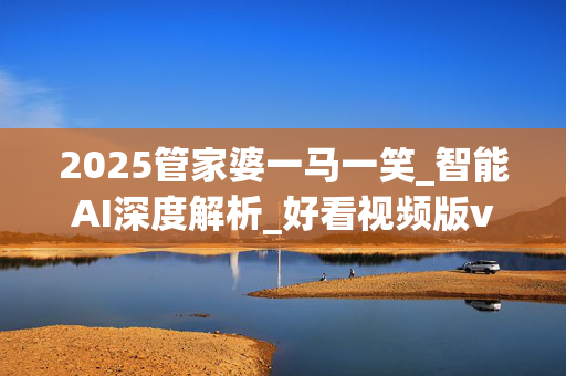 2025管家婆一马一笑_智能AI深度解析_好看视频版v32.31.1008