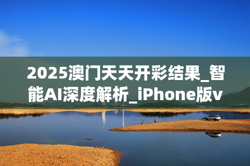 2025澳门天天开彩结果_智能AI深度解析_iPhone版v11.64.249