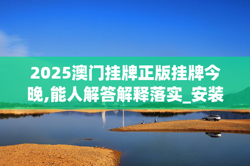 2025澳门挂牌正版挂牌今晚,能人解答解释落实_安装版v196.b92u 2025澳门挂牌正版挂牌今晚,能人解答解释落实_安装版v196.b92u