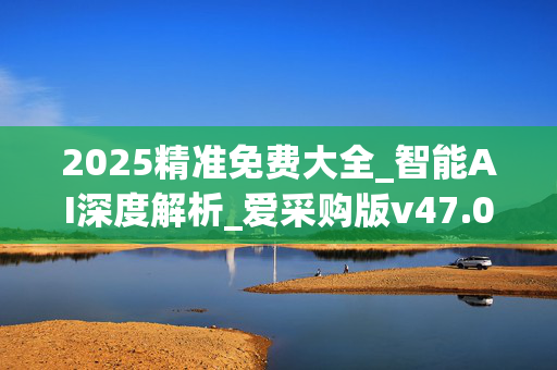 2025精准免费大全_智能AI深度解析_爱采购版v47.08.123